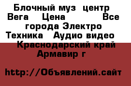 Блочный муз. центр “Вега“ › Цена ­ 8 999 - Все города Электро-Техника » Аудио-видео   . Краснодарский край,Армавир г.